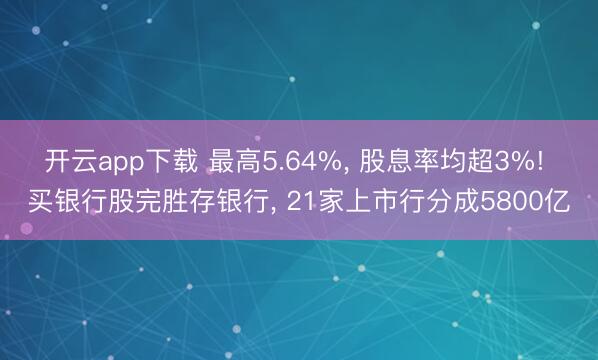 开云app下载 最高5.64%, 股息率均超3%! 买银行股完胜存银行, 21家上市行分成5800亿
