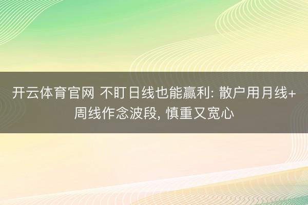 开云体育官网 不盯日线也能赢利: 散户用月线+周线作念波段, 慎重又宽心