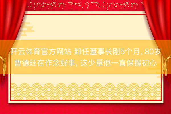 开云体育官方网站 卸任董事长刚5个月, 80岁曹德旺在作念好事, 这少量他一直保握初心