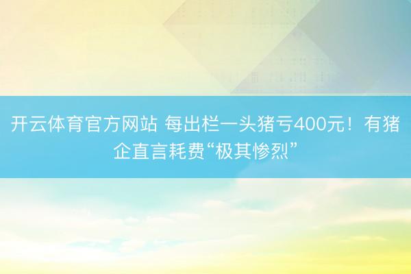 开云体育官方网站 每出栏一头猪亏400元!有猪企直言耗费“极其惨烈”