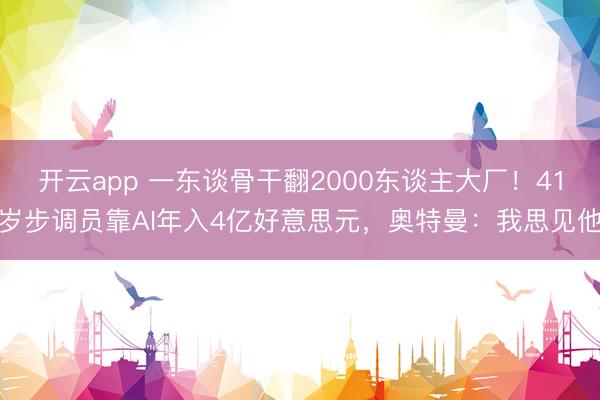 开云app 一东谈骨干翻2000东谈主大厂！41岁步调员靠AI年入4亿好意思元，奥特曼：我思见他