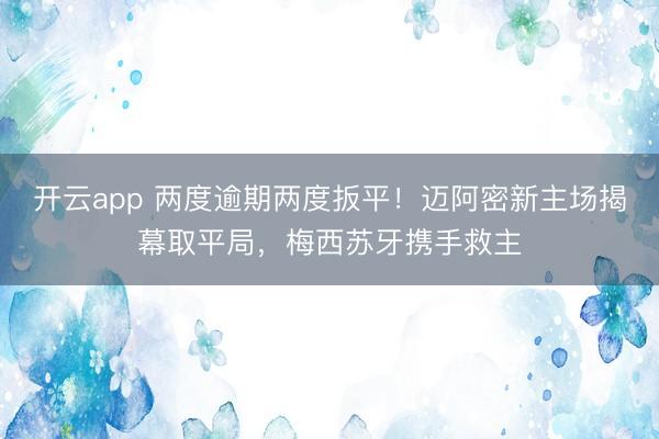 开云app 两度逾期两度扳平！迈阿密新主场揭幕取平局，梅西苏牙携手救主
