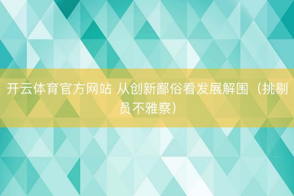 开云体育官方网站 从创新鄙俗看发展解围(挑剔员不雅察)