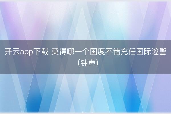 开云app下载 莫得哪一个国度不错充任国际巡警（钟声）