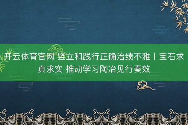 开云体育官网 竖立和践行正确治绩不雅丨宝石求真求实 推动学习陶冶见行奏效