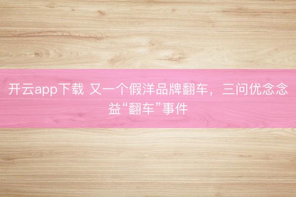 开云app下载 又一个假洋品牌翻车,三问优念念益“翻车”事件