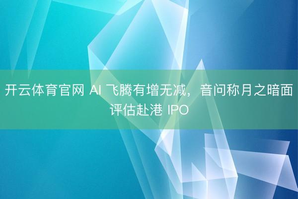 开云体育官网 AI 飞腾有增无减,音问称月之暗面评估赴港 IPO