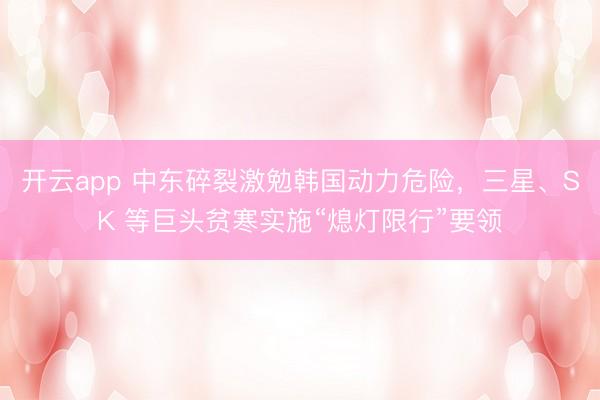 开云app 中东碎裂激勉韩国动力危险，三星、SK 等巨头贫寒实施“熄灯限行”要领