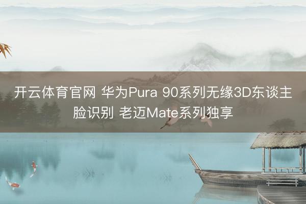 开云体育官网 华为Pura 90系列无缘3D东谈主脸识别 老迈Mate系列独享