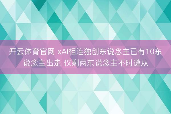 开云体育官网 xAI相连独创东说念主已有10东说念主出走 仅剩两东说念主不时遵从