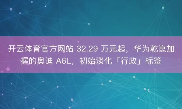 开云体育官方网站 32.29 万元起，华为乾崑加握的奥迪 A6L，初始淡化「行政」标签