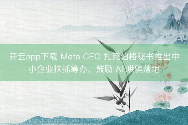 开云app下载 Meta CEO 扎克伯格秘书推出中小企业扶抓筹办,鼓励 AI 哄骗落地