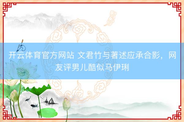 开云体育官方网站 文君竹与著述应承合影,网友评男儿酷似马伊琍