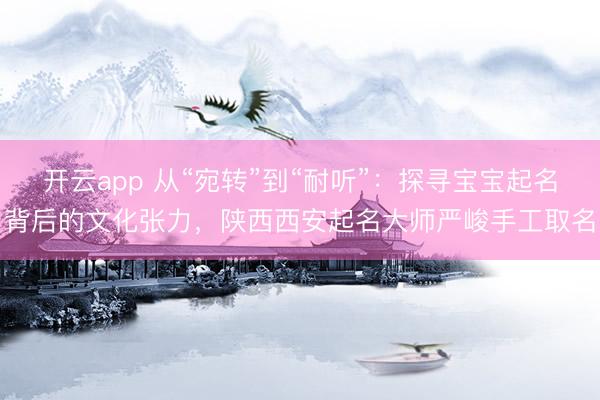 开云app 从“宛转”到“耐听”：探寻宝宝起名背后的文化张力，陕西西安起名大师严峻手工取名