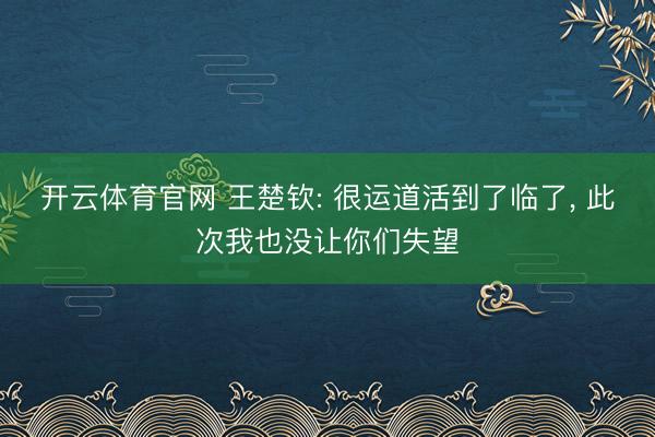 开云体育官网 王楚钦: 很运道活到了临了， 此次我也没让你们失望