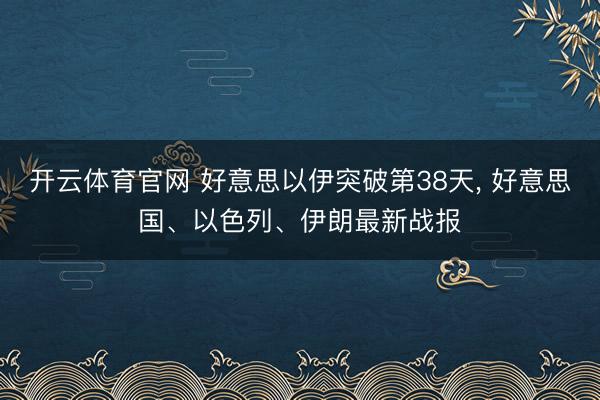 开云体育官网 好意思以伊突破第38天， 好意思国、以色列、伊朗最新战报