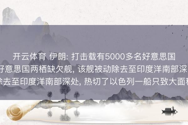 开云体育 伊朗: 打击载有5000多名好意思国水兵和舟师陆战队员的好意思国两栖缺欠舰， 该舰被动除去至印度洋南部深处， 热切了以色列一船只致大面积失火