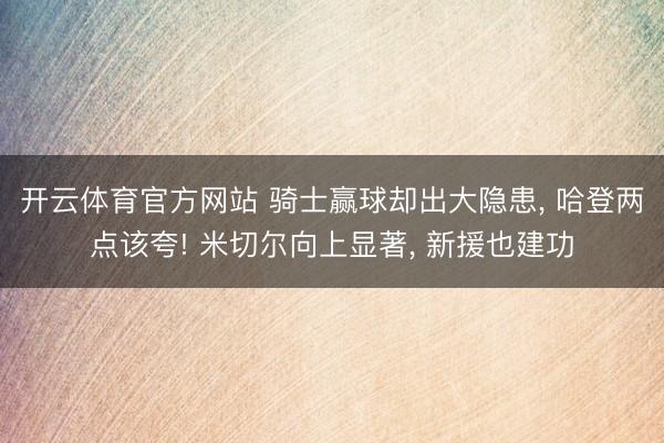 开云体育官方网站 骑士赢球却出大隐患， 哈登两点该夸! 米切尔向上显著， 新援也建功