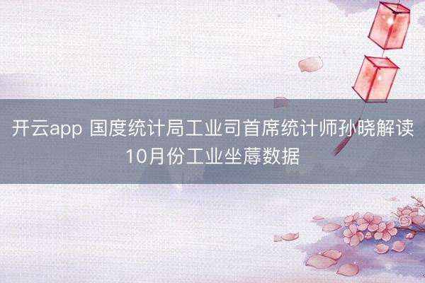 开云app 国度统计局工业司首席统计师孙晓解读10月份工业坐蓐数据
