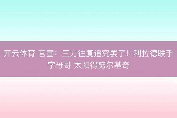 开云体育 官宣：三方往复追究罢了！利拉德联手字母哥 太阳得努尔基奇