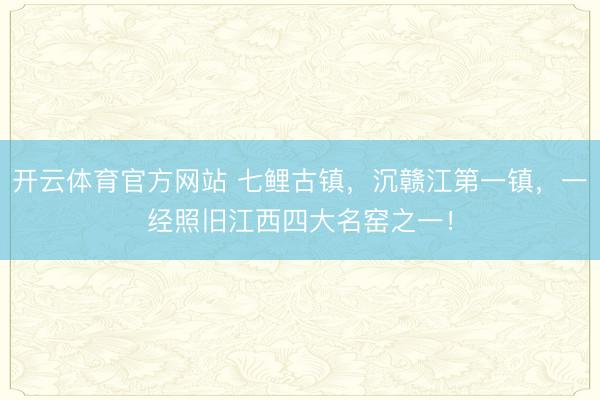 开云体育官方网站 七鲤古镇,沉赣江第一镇,一经照旧江西四大名窑之一!