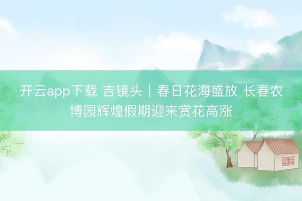 开云app下载 吉镜头|春日花海盛放 长春农博园辉煌假期迎来赏花高涨