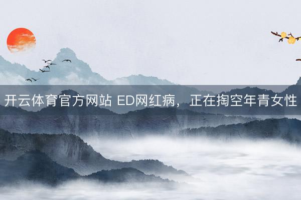 开云体育官方网站 ED网红病,正在掏空年青女性