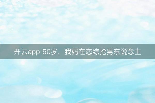 开云app 50岁,我妈在恋综抢男东说念主