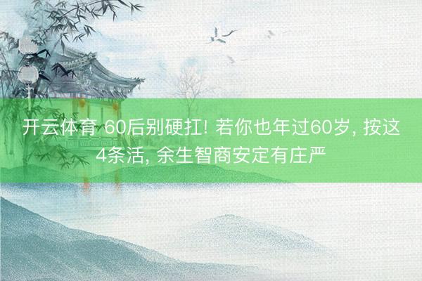 开云体育 60后别硬扛! 若你也年过60岁, 按这4条活, 余生智商安定有庄严