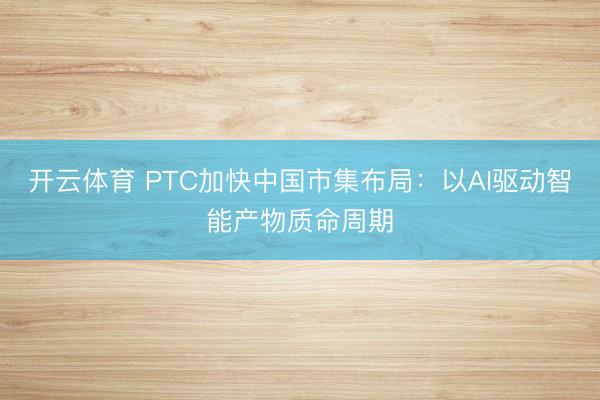 开云体育 PTC加快中国市集布局:以AI驱动智能产物质命周期
