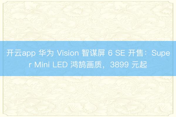 开云app 华为 Vision 智谋屏 6 SE 开售：Super Mini LED 鸿鹄画质，3899 元起