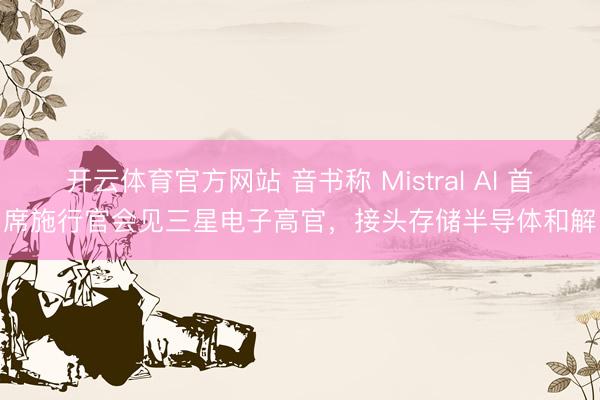 开云体育官方网站 音书称 Mistral AI 首席施行官会见三星电子高官，接头存储半导体和解