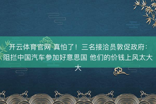 开云体育官网 真怕了!三名接洽员敦促政府:阻拦中国汽车参加好意思国 他们的价钱上风太大