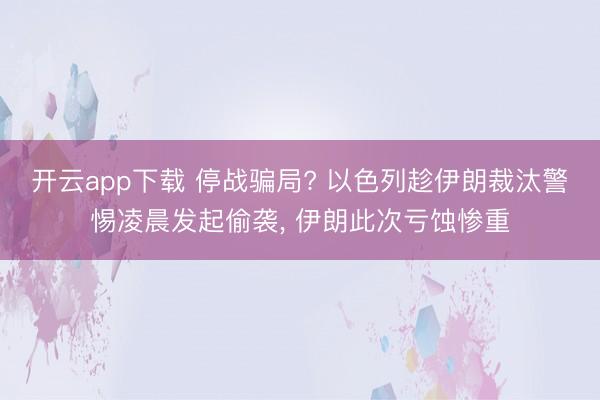 开云app下载 停战骗局? 以色列趁伊朗裁汰警惕凌晨发起偷袭, 伊朗此次亏蚀惨重