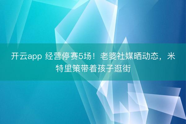 开云app 经营停赛5场！老婆社媒晒动态，米特里策带着孩子逛街