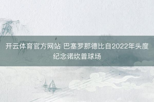 开云体育官方网站 巴塞罗那德比自2022年头度纪念诺坎普球场