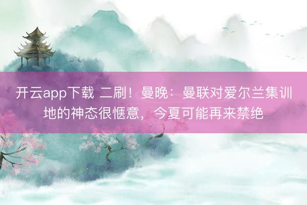 开云app下载 二刷!曼晚:曼联对爱尔兰集训地的神态很惬意,今夏可能再来禁绝