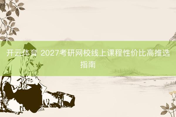 开云体育 2027考研网校线上课程性价比高推选指南