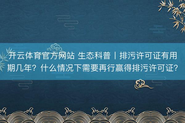 开云体育官方网站 生态科普丨排污许可证有用期几年？什么情况下需要再行赢得排污许可证?
