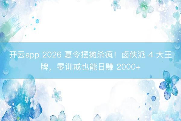 开云app 2026 夏令摆摊杀疯!卤侠派 4 大王牌,零训戒也能日赚 2000+