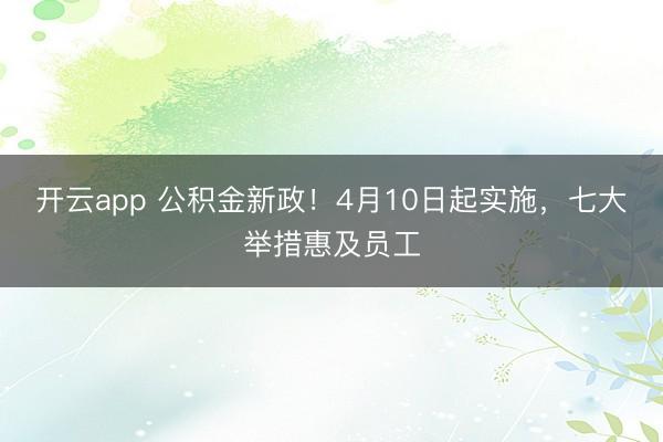 开云app 公积金新政!4月10日起实施,七大举措惠及员工