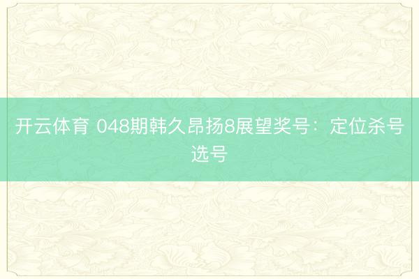开云体育 048期韩久昂扬8展望奖号:定位杀号选号