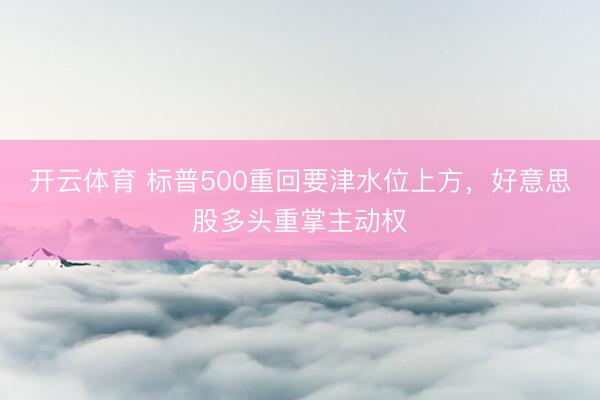 开云体育 标普500重回要津水位上方，好意思股多头重掌主动权