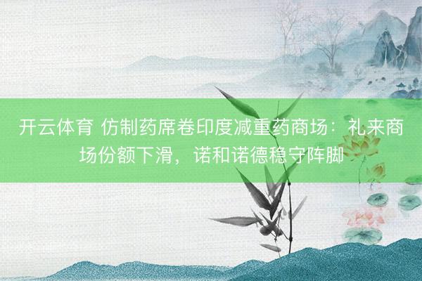 开云体育 仿制药席卷印度减重药商场：礼来商场份额下滑，诺和诺德稳守阵脚