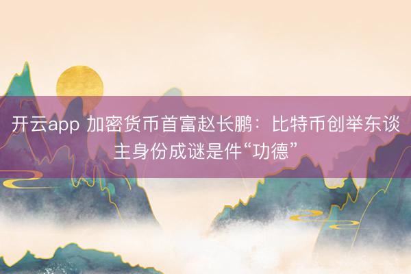 开云app 加密货币首富赵长鹏：比特币创举东谈主身份成谜是件“功德”