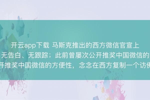 开云app下载 马斯克推出的西方微信官宣上线，主打端对端加密、无告白、无跟踪；此前曾屡次公开推奖中国微信的方便性，念念在西方复制一个访佛的居品