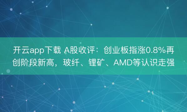 开云app下载 A股收评:创业板指涨0.8%再创阶段新高,玻纤、锂矿、AMD等认识走强