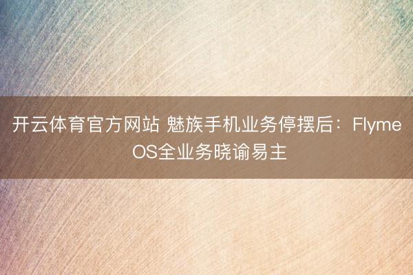 开云体育官方网站 魅族手机业务停摆后：Flyme OS全业务晓谕易主