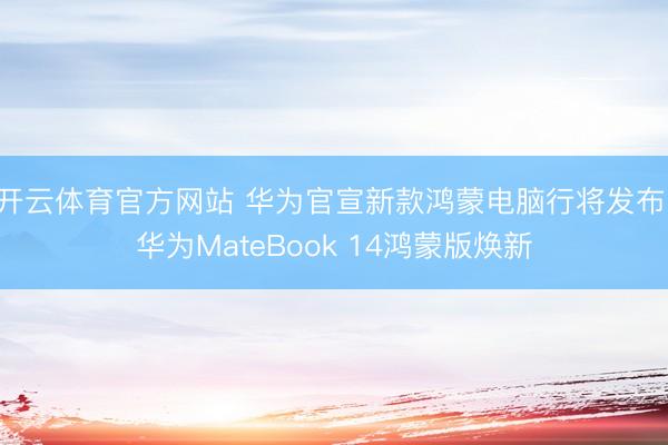 开云体育官方网站 华为官宣新款鸿蒙电脑行将发布，华为MateBook 14鸿蒙版焕新
