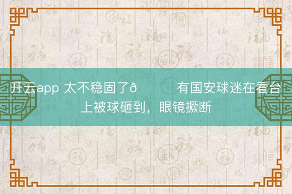 开云app 太不稳固了😂有国安球迷在看台上被球砸到，眼镜撅断